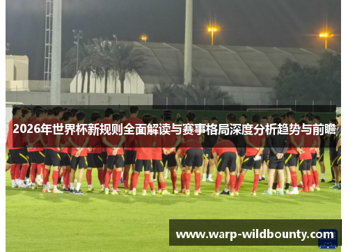 2026年世界杯新规则全面解读与赛事格局深度分析趋势与前瞻