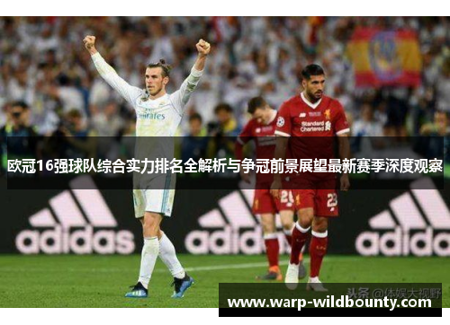 欧冠16强球队综合实力排名全解析与争冠前景展望最新赛季深度观察