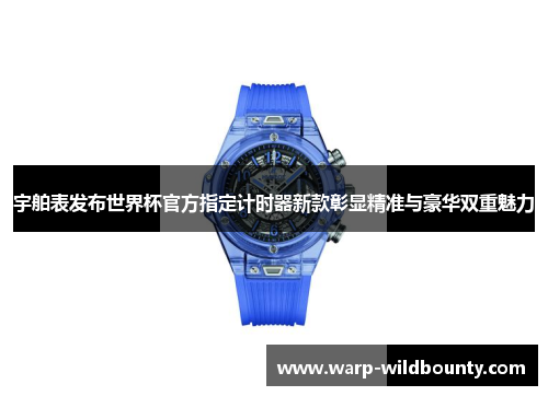 宇舶表发布世界杯官方指定计时器新款彰显精准与豪华双重魅力