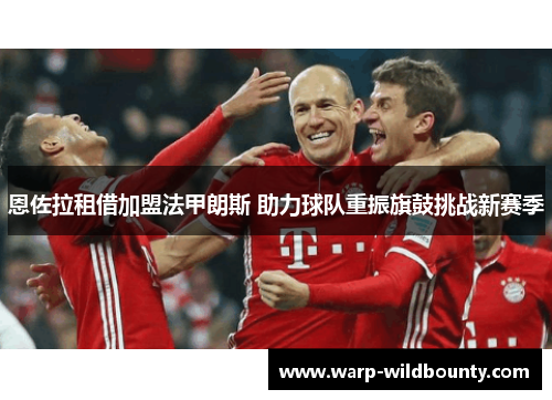 恩佐拉租借加盟法甲朗斯 助力球队重振旗鼓挑战新赛季 恩佐拉租借加盟法甲朗斯 助力球队重振旗鼓挑战新赛季