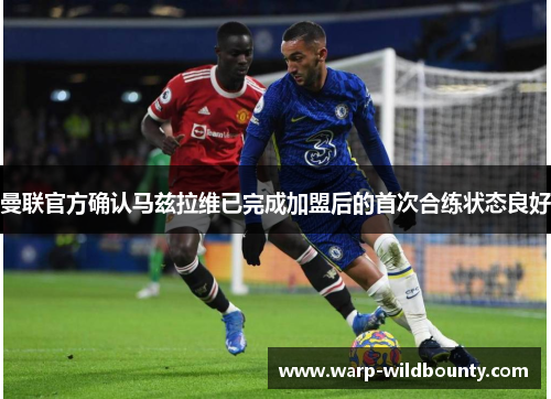 曼联官方确认马兹拉维已完成加盟后的首次合练状态良好 曼联官方确认马兹拉维已完成加盟后的首次合练状态良好