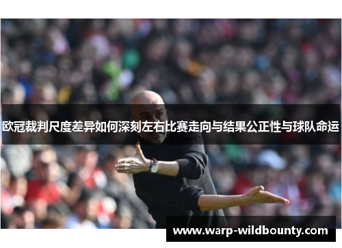 欧冠裁判尺度差异如何深刻左右比赛走向与结果公正性与球队命运 欧冠裁判尺度差异如何深刻左右比赛走向与结果公正性与球队命运
