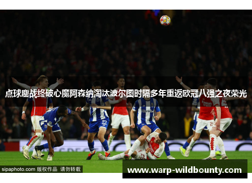 点球鏖战终破心魔阿森纳淘汰波尔图时隔多年重返欧冠八强之夜荣光 点球鏖战终破心魔阿森纳淘汰波尔图时隔多年重返欧冠八强之夜荣光