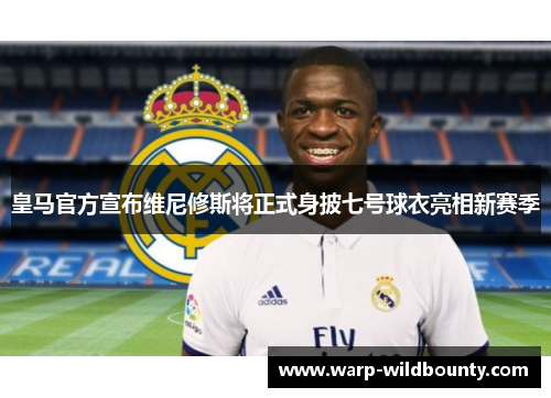 皇马官方宣布维尼修斯将正式身披七号球衣亮相新赛季