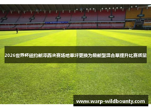 2026世界杯纽约新泽西决赛场地草坪更换为最新型混合草提升比赛质量 2026世界杯纽约新泽西决赛场地草坪更换为最新型混合草提升比赛质量