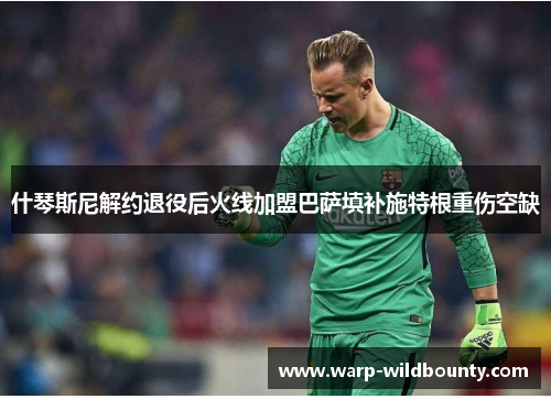 什琴斯尼解约退役后火线加盟巴萨填补施特根重伤空缺 什琴斯尼解约退役后火线加盟巴萨填补施特根重伤空缺