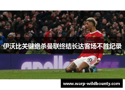 伊沃比关键绝杀曼联终结长达客场不胜纪录 伊沃比关键绝杀曼联终结长达客场不胜纪录