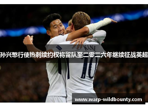 孙兴慜行使热刺续约权将留队至二零二六年继续征战英超 孙兴慜行使热刺续约权将留队至二零二六年继续征战英超