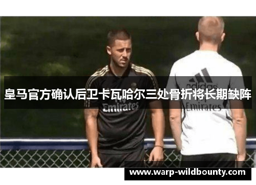 皇马官方确认后卫卡瓦哈尔三处骨折将长期缺阵