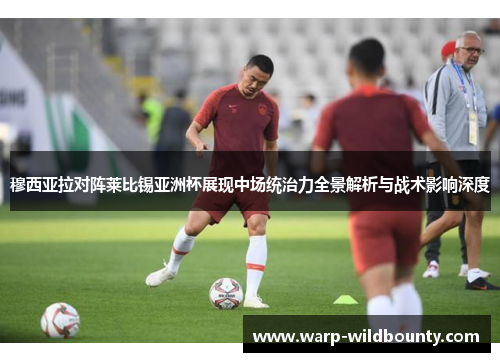 穆西亚拉对阵莱比锡亚洲杯展现中场统治力全景解析与战术影响深度