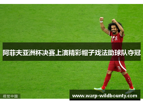 阿菲夫亚洲杯决赛上演精彩帽子戏法助球队夺冠