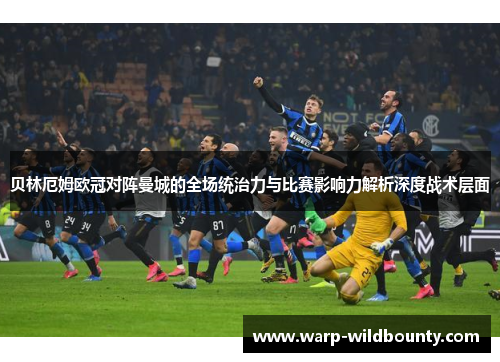 贝林厄姆欧冠对阵曼城的全场统治力与比赛影响力解析深度战术层面