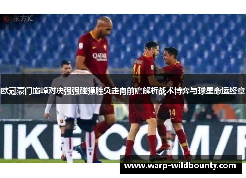 欧冠豪门巅峰对决强强碰撞胜负走向前瞻解析战术博弈与球星命运终章 欧冠豪门巅峰对决强强碰撞胜负走向前瞻解析战术博弈与球星命运终章