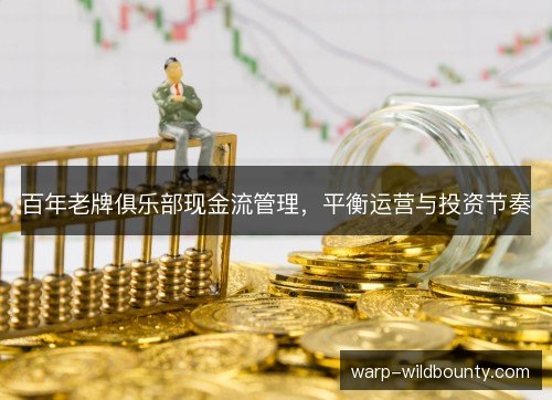 百年老牌俱乐部现金流管理,平衡运营与投资节奏 百年老牌俱乐部现金流管理,平衡运营与投资节奏
